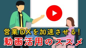 営業DXを加速させる！動画活用のススメ