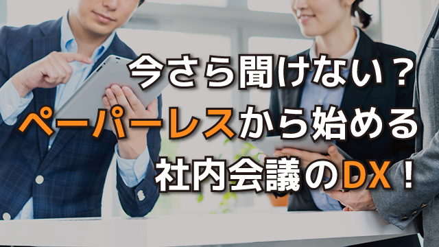 今さら聞けない？ペーパーレスから始める社内会議のDX！