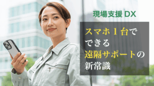 現場支援はここまで進化した！スマホ1台でできる遠隔サポートの新常識