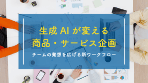 生成AIが変える商品・サービス企画：チームの発想を広げる新ワークフロー