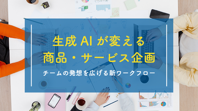 生成AIが変える商品・サービス企画：チームの発想を広げる新ワークフロー
